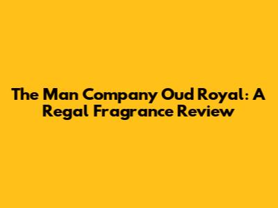 The Man Company Oud Royal: A Regal Fragrance Review