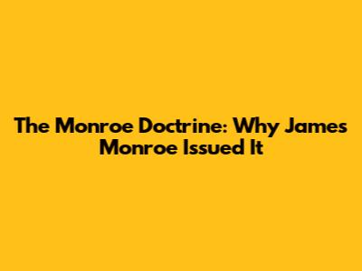 The Monroe Doctrine: Why James Monroe Issued It