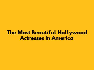 The Most Beautiful Hollywood Actresses In America