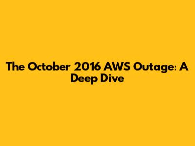 The October 2016 AWS Outage: A Deep Dive