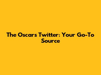 The Oscars Twitter: Your Go-To Source