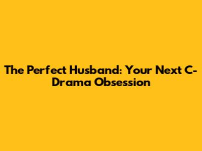 The Perfect Husband: Your Next C-Drama Obsession