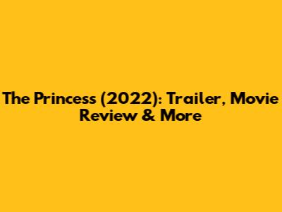The Princess (2022): Trailer, Movie Review & More