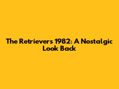 The Retrievers 1982: A Nostalgic Look Back