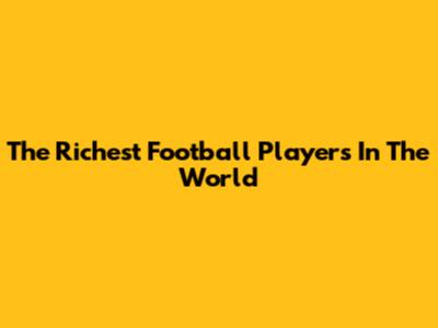 The Richest Football Players In The World