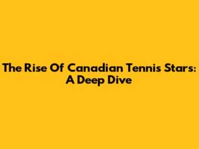 The Rise Of Canadian Tennis Stars: A Deep Dive