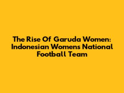 The Rise Of Garuda Women: Indonesian Women's National Football Team