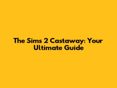 The Sims 2 Castaway: Your Ultimate Guide