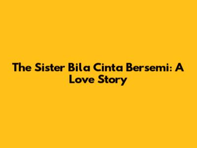 The Sister Bila Cinta Bersemi: A Love Story