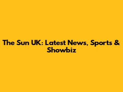 The Sun UK: Latest News, Sports & Showbiz
