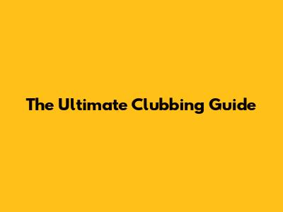 The Ultimate Clubbing Guide