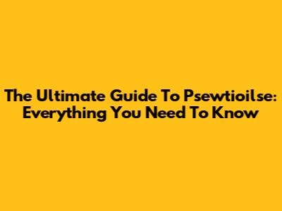 The Ultimate Guide To Psewtioilse: Everything You Need To Know
