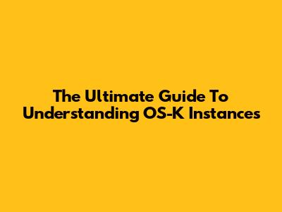 The Ultimate Guide To Understanding OS-K Instances