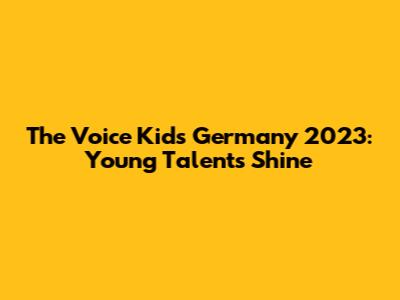 The Voice Kids Germany 2023: Young Talents Shine