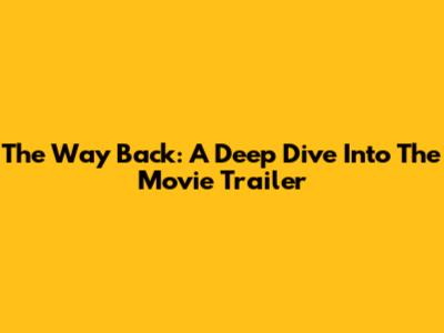 The Way Back: A Deep Dive Into The Movie Trailer