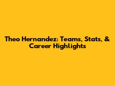 Theo Hernandez: Teams, Stats, & Career Highlights