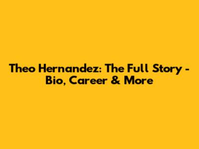Theo Hernandez: The Full Story - Bio, Career & More
