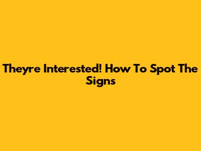 They're Interested! How To Spot The Signs