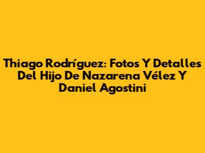 Thiago Rodríguez: Fotos Y Detalles Del Hijo De Nazarena Vélez Y Daniel Agostini