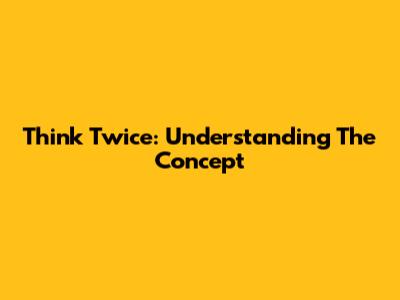 Think Twice: Understanding The Concept