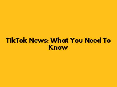 TikTok News: What You Need To Know