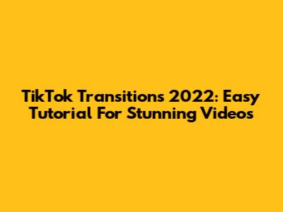 TikTok Transitions 2022: Easy Tutorial For Stunning Videos