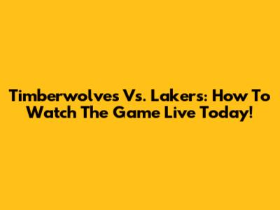 Timberwolves Vs. Lakers: How To Watch The Game Live Today!