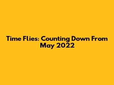 Time Flies: Counting Down From May 2022