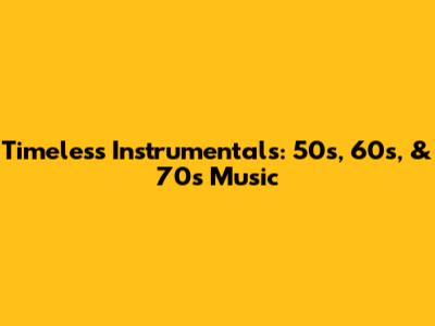 Timeless Instrumentals: 50s, 60s, & 70s Music