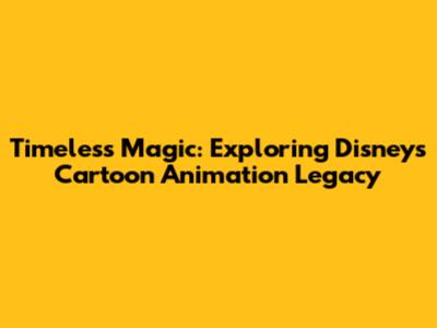 Timeless Magic: Exploring Disney's Cartoon Animation Legacy