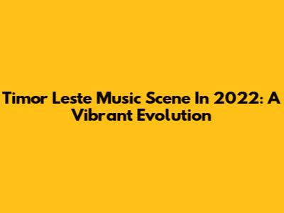 Timor Leste Music Scene In 2022: A Vibrant Evolution
