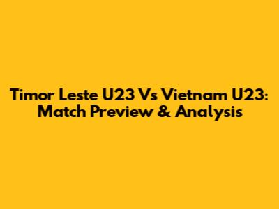 Timor Leste U23 Vs Vietnam U23: Match Preview & Analysis