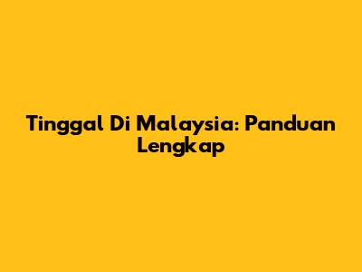 Tinggal Di Malaysia: Panduan Lengkap