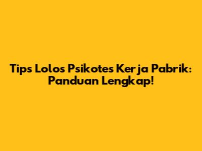 Tips Lolos Psikotes Kerja Pabrik: Panduan Lengkap!