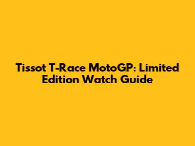 Tissot T-Race MotoGP: Limited Edition Watch Guide