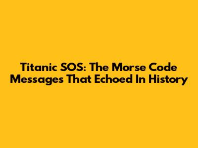 Titanic SOS: The Morse Code Messages That Echoed In History