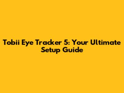 Tobii Eye Tracker 5: Your Ultimate Setup Guide