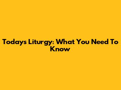 Today's Liturgy: What You Need To Know