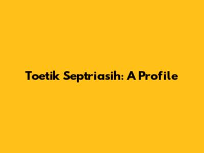 Toetik Septriasih: A Profile