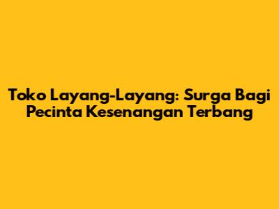 Toko Layang-Layang: Surga Bagi Pecinta Kesenangan Terbang