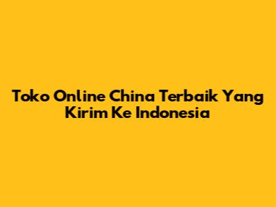 Toko Online China Terbaik Yang Kirim Ke Indonesia
