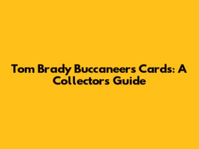 Tom Brady Buccaneers Cards: A Collector's Guide