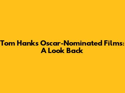 Tom Hanks' Oscar-Nominated Films: A Look Back