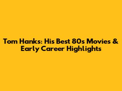 Tom Hanks: His Best 80s Movies & Early Career Highlights