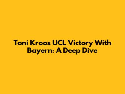 Toni Kroos' UCL Victory With Bayern: A Deep Dive