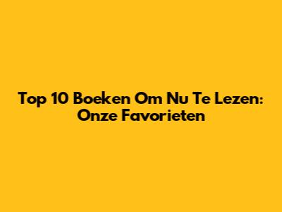 Top 10 Boeken Om Nu Te Lezen: Onze Favorieten
