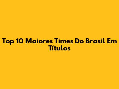 Top 10 Maiores Times Do Brasil Em Títulos