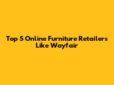 Top 5 Online Furniture Retailers Like Wayfair