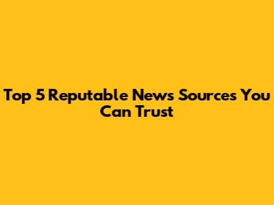 Top 5 Reputable News Sources You Can Trust