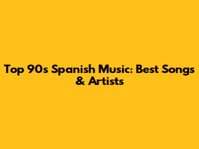 Top 90s Spanish Music: Best Songs & Artists